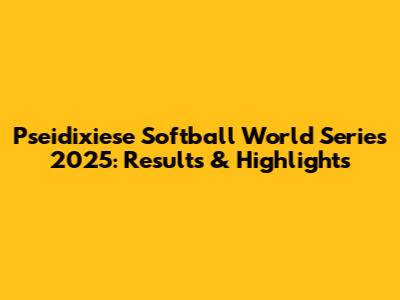 Pseidixiese Softball World Series 2025: Results & Highlights