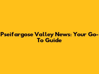 Pseifargose Valley News: Your Go-To Guide