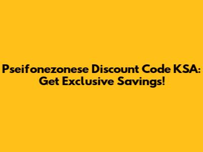 Pseifonezonese Discount Code KSA: Get Exclusive Savings!