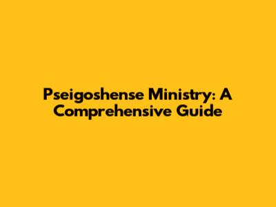Pseigoshense Ministry: A Comprehensive Guide