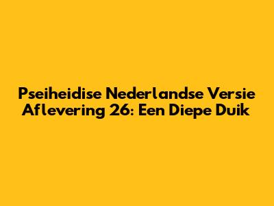 Pseiheidise Nederlandse Versie Aflevering 26: Een Diepe Duik