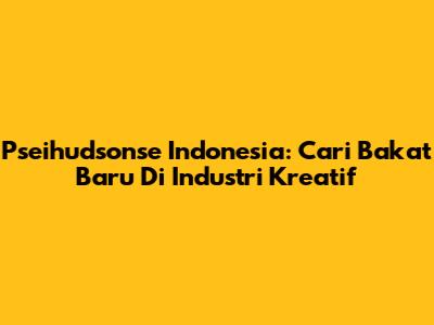 Pseihudsonse Indonesia: Cari Bakat Baru Di Industri Kreatif