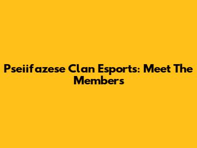 Pseiifazese Clan Esports: Meet The Members