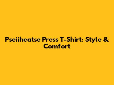 Pseiiheatse Press T-Shirt: Style & Comfort