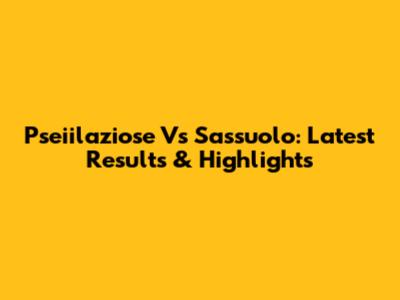 Pseiilaziose Vs Sassuolo: Latest Results & Highlights