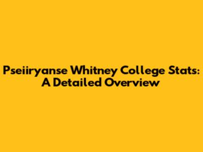 Pseiiryanse Whitney College Stats: A Detailed Overview