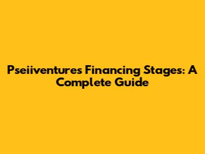 Pseiiventures Financing Stages: A Complete Guide