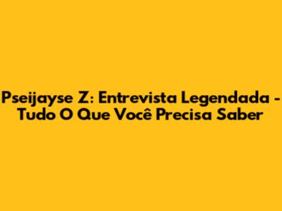 Pseijayse Z: Entrevista Legendada - Tudo O Que Você Precisa Saber
