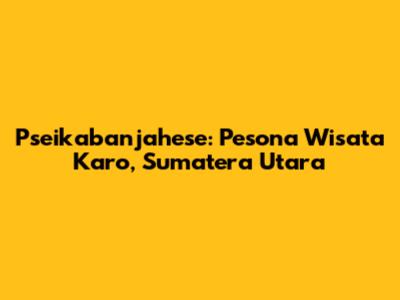 Pseikabanjahese: Pesona Wisata Karo, Sumatera Utara