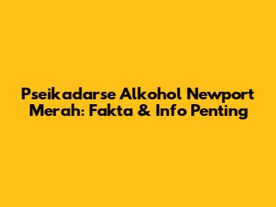 Pseikadarse Alkohol Newport Merah: Fakta & Info Penting