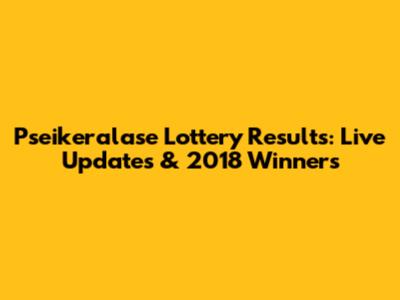 Pseikeralase Lottery Results: Live Updates & 2018 Winners