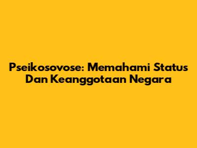 Pseikosovose: Memahami Status Dan Keanggotaan Negara