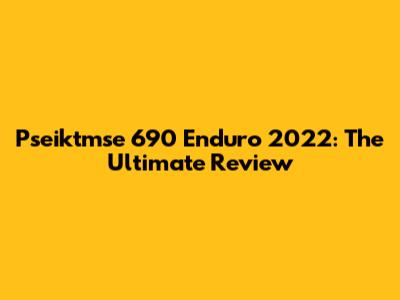 Pseiktmse 690 Enduro 2022: The Ultimate Review