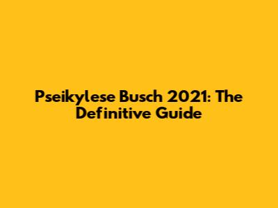 Pseikylese Busch 2021: The Definitive Guide