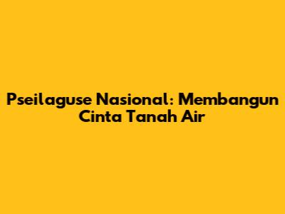 Pseilaguse Nasional: Membangun Cinta Tanah Air