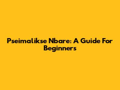 Pseimalikse Nbare: A Guide For Beginners
