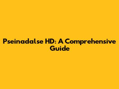 Pseinadalse HD: A Comprehensive Guide