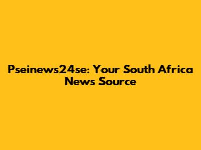 Pseinews24se: Your South Africa News Source