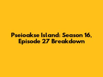Pseioakse Island: Season 16, Episode 27 Breakdown