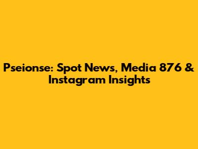 Pseionse: Spot News, Media 876 & Instagram Insights