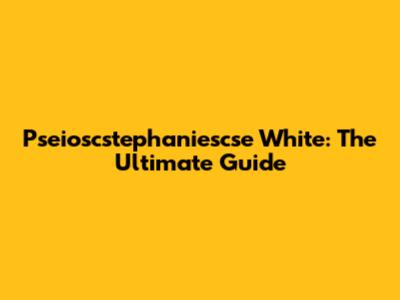 Pseioscstephaniescse White: The Ultimate Guide
