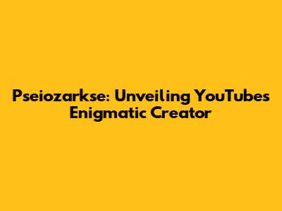 Pseiozarkse: Unveiling YouTube's Enigmatic Creator
