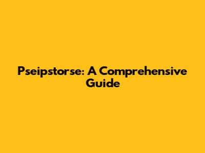 Pseipstorse: A Comprehensive Guide