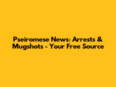 Pseiromese News: Arrests & Mugshots - Your Free Source