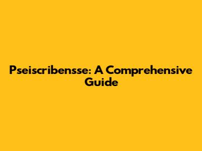 Pseiscribensse: A Comprehensive Guide