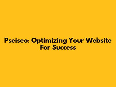 Pseiseo: Optimizing Your Website For Success