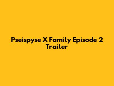 Pseispyse X Family Episode 2 Trailer