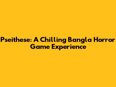 Pseithese: A Chilling Bangla Horror Game Experience