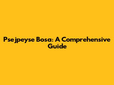 Psejpeyse Bosa: A Comprehensive Guide