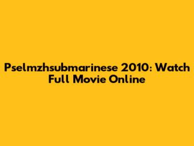 Pselmzhsubmarinese 2010: Watch Full Movie Online