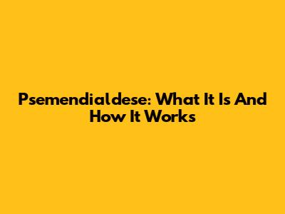 Psemendialdese: What It Is And How It Works