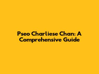 Pseo Charliese Chan: A Comprehensive Guide
