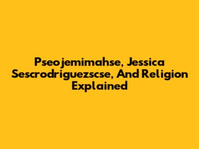 Pseojemimahse, Jessica Sescrodriguezscse, And Religion Explained