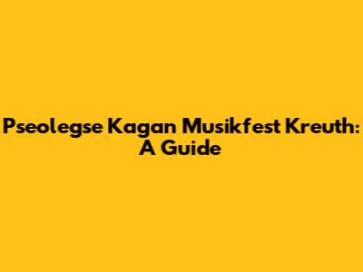Pseolegse Kagan Musikfest Kreuth: A Guide