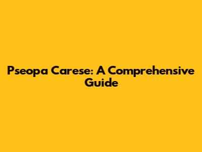 Pseopa Carese: A Comprehensive Guide