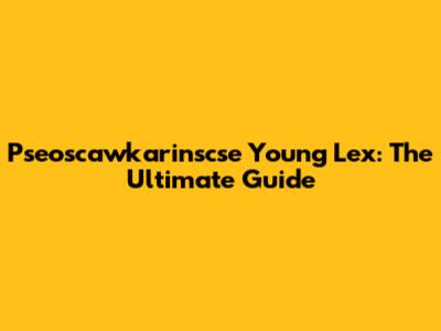 Pseoscawkarinscse Young Lex: The Ultimate Guide