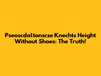 Pseoscdaltonscse Knecht's Height Without Shoes: The Truth!