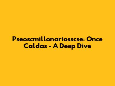 Pseoscmillonariosscse: Once Caldas - A Deep Dive