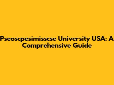 Pseoscpesimisscse University USA: A Comprehensive Guide