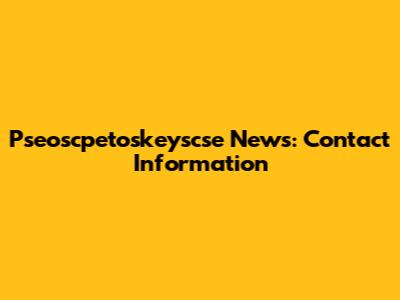 Pseoscpetoskeyscse News: Contact Information