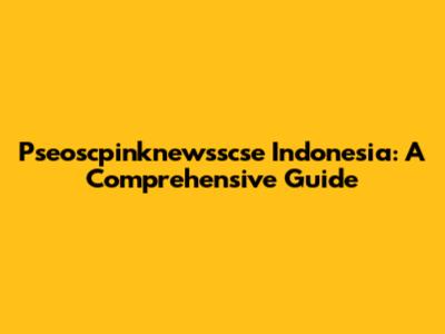 Pseoscpinknewsscse Indonesia: A Comprehensive Guide