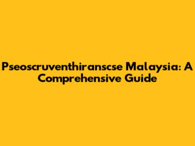 Pseoscruventhiranscse Malaysia: A Comprehensive Guide