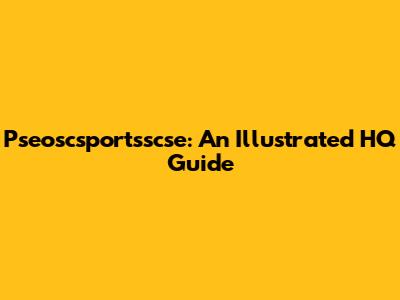 Pseoscsportsscse: An Illustrated HQ Guide
