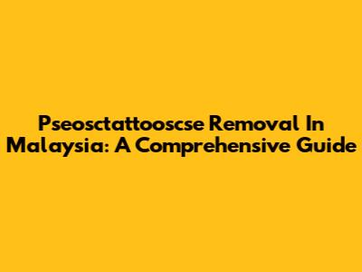 Pseosctattooscse Removal In Malaysia: A Comprehensive Guide