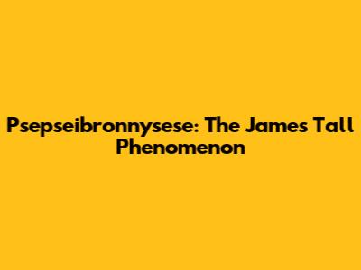 Psepseibronnysese: The James Tall Phenomenon