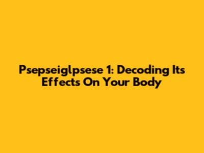 Psepseiglpsese 1: Decoding Its Effects On Your Body